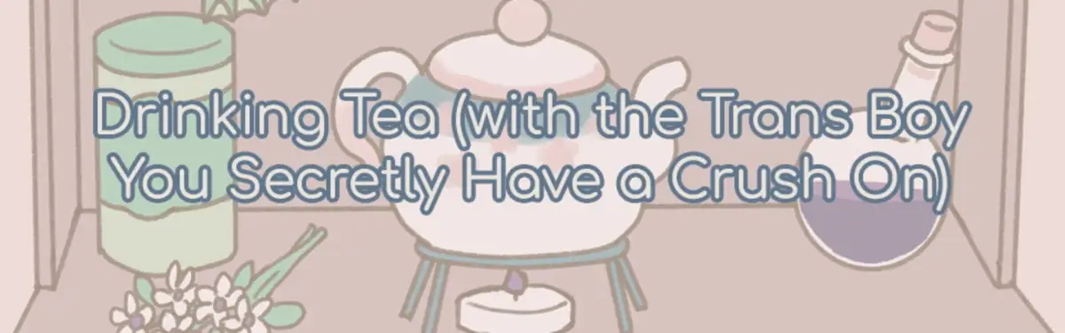 Drinking Tea (with the Trans Boy You Secretly Have a Crush On)